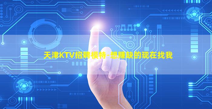 天津KTV招聘模特-想赚缺的现在找我