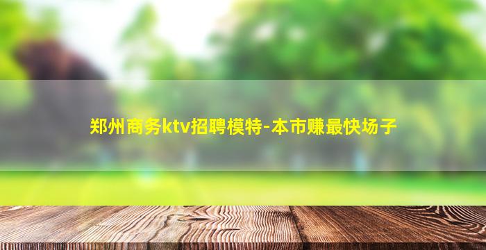 郑州商务ktv招聘模特-本市赚最快场子