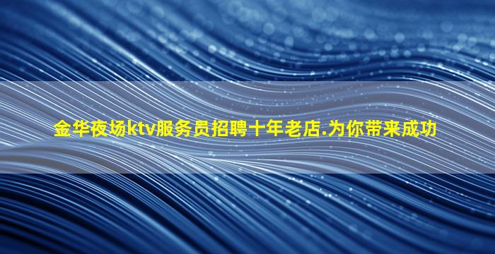 金华夜场ktv服务员招聘十年老店.为你带来成功